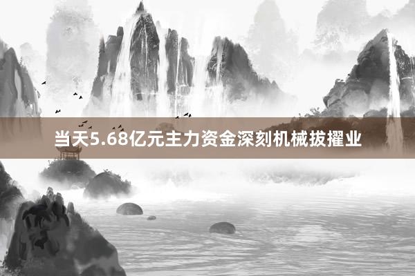 当天5.68亿元主力资金深刻机械拔擢业