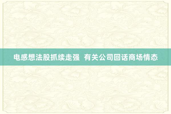 电感想法股抓续走强  有关公司回话商场情态