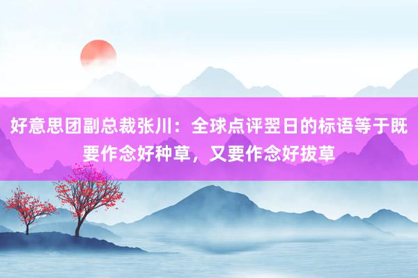 好意思团副总裁张川：全球点评翌日的标语等于既要作念好种草，又要作念好拔草