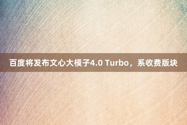 百度将发布文心大模子4.0 Turbo，系收费版块