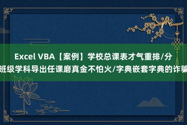 Excel VBA【案例】学校总课表才气重排/分班级学科导出任课磨真金不怕火/字典嵌套字典的诈骗