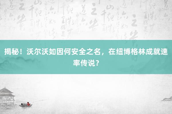 揭秘！沃尔沃如因何安全之名，在纽博格林成就速率传说？