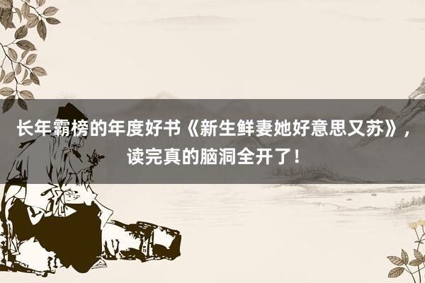 长年霸榜的年度好书《新生鲜妻她好意思又苏》，读完真的脑洞全开了！