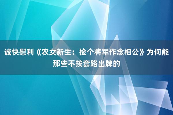 诚快慰利《农女新生：捡个将军作念相公》为何能那些不按套路出牌的