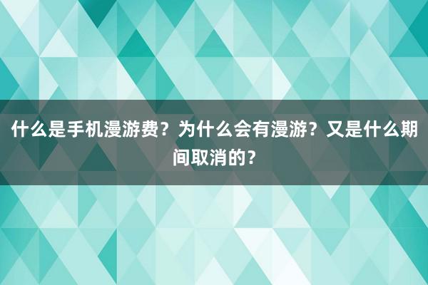 什么是手机漫游费？为什么会有漫游？又是什么期间取消的？