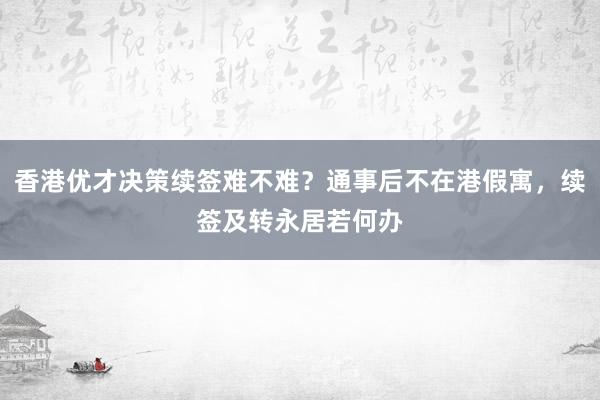 香港优才决策续签难不难？通事后不在港假寓，续签及转永居若何办