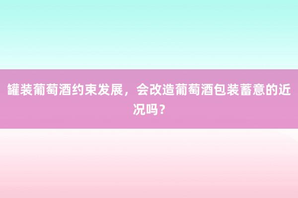 罐装葡萄酒约束发展，会改造葡萄酒包装蓄意的近况吗？