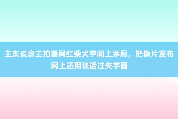 主东说念主拍摄网红柴犬芋圆上茅厕，把像片发布网上还用谈话过失芋圆