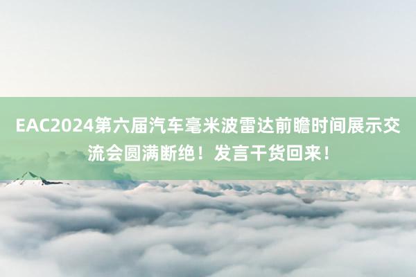 EAC2024第六届汽车毫米波雷达前瞻时间展示交流会圆满断绝！发言干货回来！