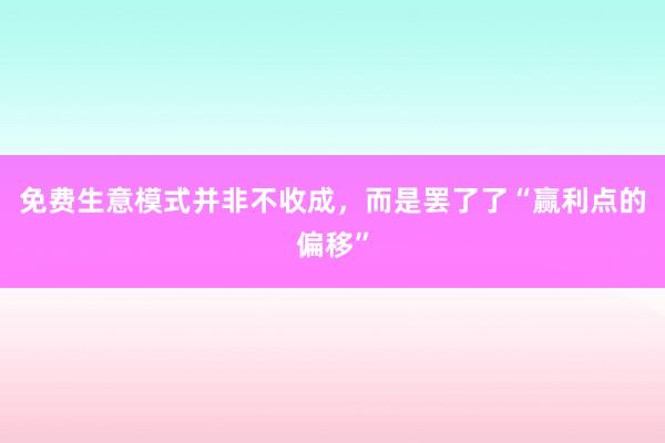 免费生意模式并非不收成，而是罢了了“赢利点的偏移”