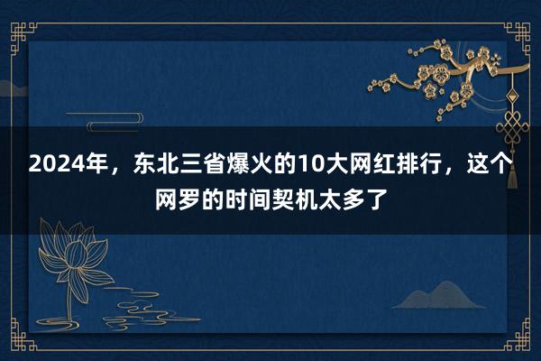 2024年，东北三省爆火的10大网红排行，这个网罗的时间契机太多了