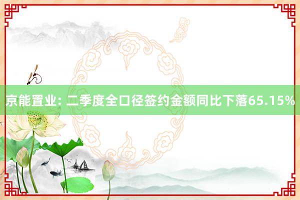 京能置业: 二季度全口径签约金额同比下落65.15%