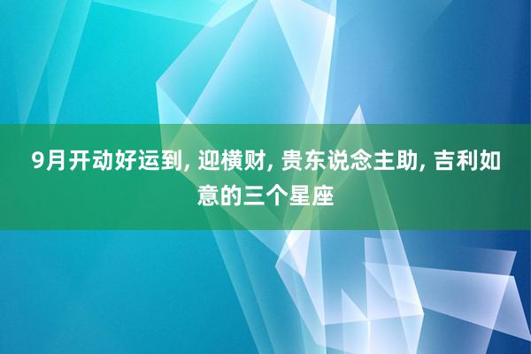 9月开动好运到, 迎横财, 贵东说念主助, 吉利如意的三个星座