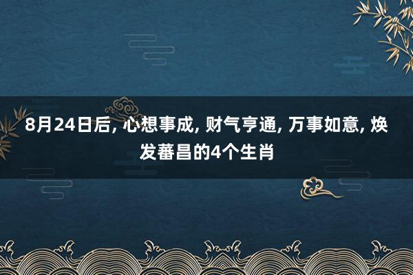 8月24日后, 心想事成, 财气亨通, 万事如意, 焕发蕃昌的4个生肖