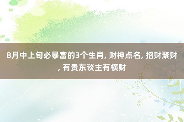 8月中上旬必暴富的3个生肖, 财神点名, 招财聚财, 有贵东谈主有横财