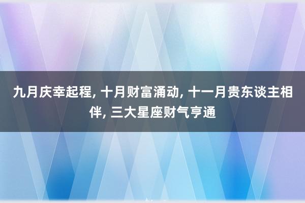 九月庆幸起程, 十月财富涌动, 十一月贵东谈主相伴, 三大星座财气亨通