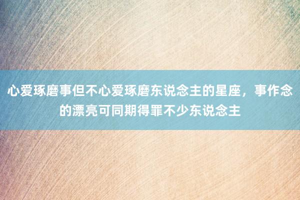 心爱琢磨事但不心爱琢磨东说念主的星座，事作念的漂亮可同期得罪不少东说念主