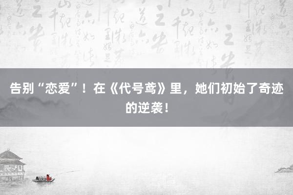 告别“恋爱”！在《代号鸢》里，她们初始了奇迹的逆袭！