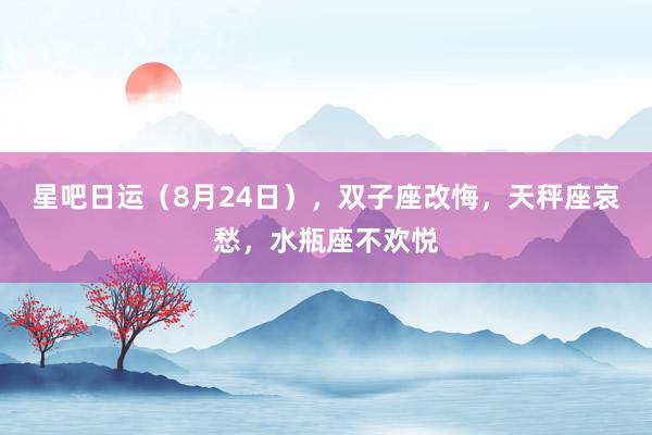 星吧日运（8月24日），双子座改悔，天秤座哀愁，水瓶座不欢悦