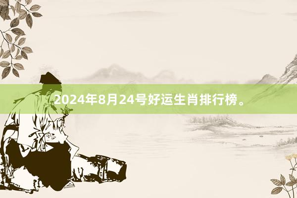 2024年8月24号好运生肖排行榜。