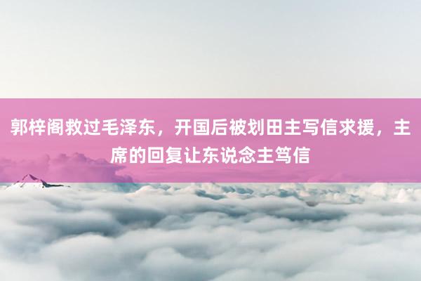 郭梓阁救过毛泽东，开国后被划田主写信求援，主席的回复让东说念主笃信