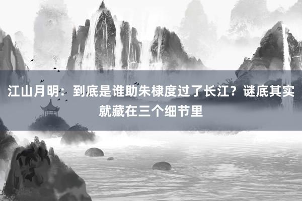 江山月明：到底是谁助朱棣度过了长江？谜底其实就藏在三个细节里