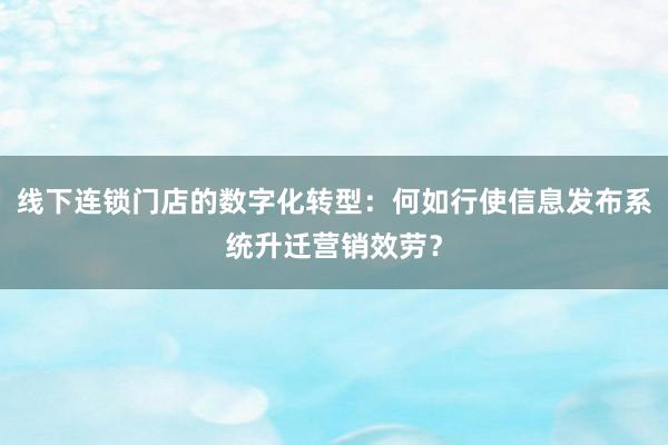 线下连锁门店的数字化转型：何如行使信息发布系统升迁营销效劳？