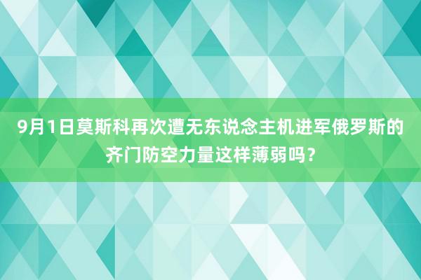 9月1日莫斯科再次遭无东说念主机进军俄罗斯的齐门防空力量这样薄弱吗？