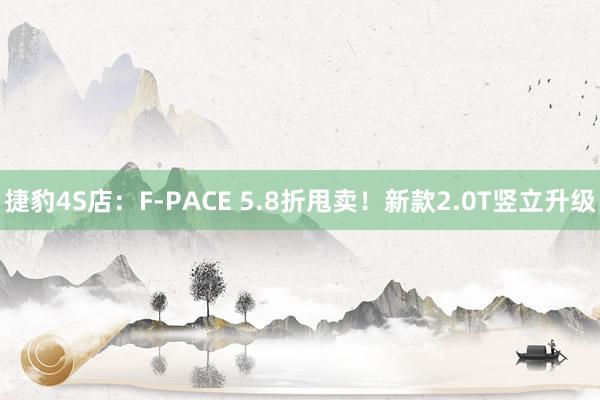 捷豹4S店：F-PACE 5.8折甩卖！新款2.0T竖立升级