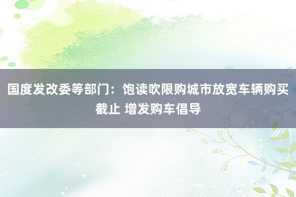 国度发改委等部门：饱读吹限购城市放宽车辆购买截止 增发购车倡导