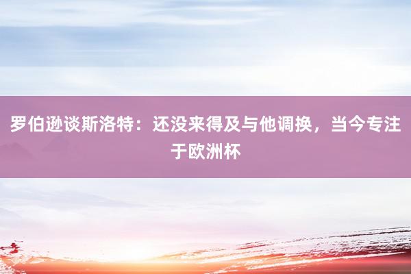 罗伯逊谈斯洛特：还没来得及与他调换，当今专注于欧洲杯