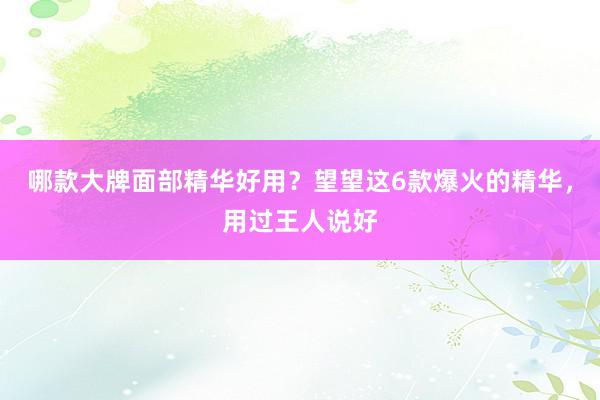 哪款大牌面部精华好用？望望这6款爆火的精华，用过王人说好