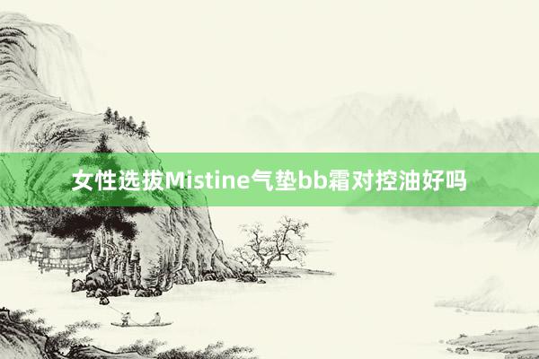 女性选拔Mistine气垫bb霜对控油好吗