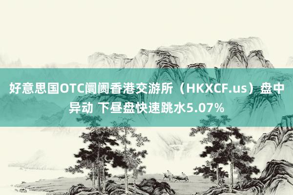 好意思国OTC阛阓香港交游所（HKXCF.us）盘中异动 下昼盘快速跳水5.07%