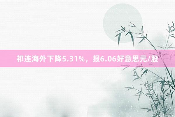 祁连海外下降5.31%，报6.06好意思元/股