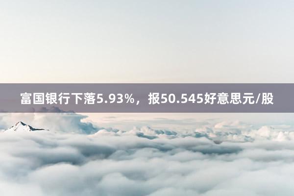 富国银行下落5.93%，报50.545好意思元/股