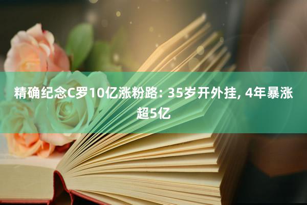 精确纪念C罗10亿涨粉路: 35岁开外挂, 4年暴涨超5亿