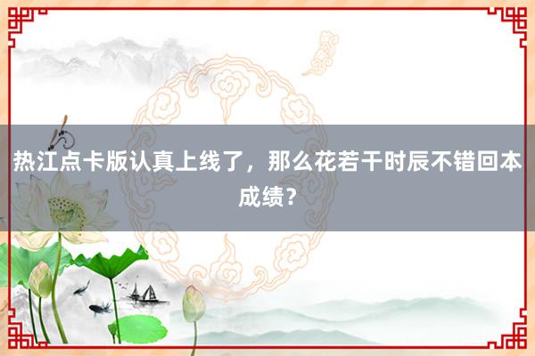 热江点卡版认真上线了，那么花若干时辰不错回本成绩？