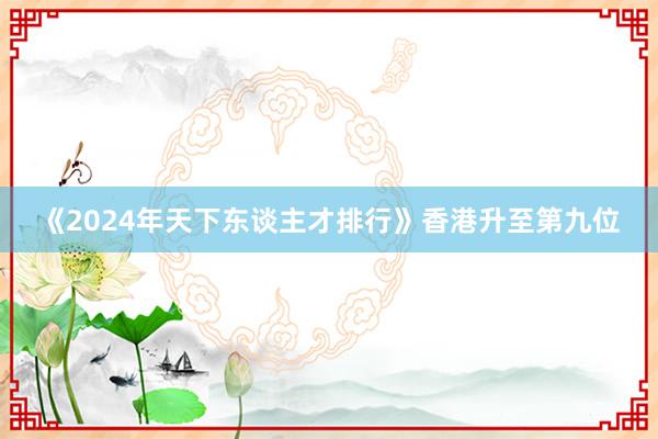 《2024年天下东谈主才排行》香港升至第九位