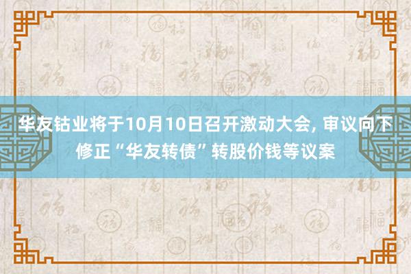 华友钴业将于10月10日召开激动大会, 审议向下修正“华友转债”转股价钱等议案