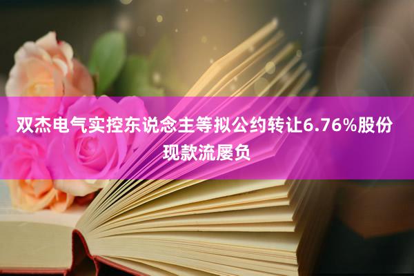 双杰电气实控东说念主等拟公约转让6.76%股份 现款流屡负