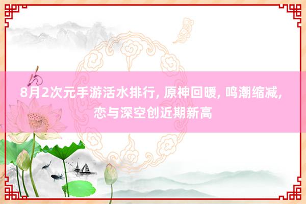 8月2次元手游活水排行, 原神回暖, 鸣潮缩减, 恋与深空创近期新高