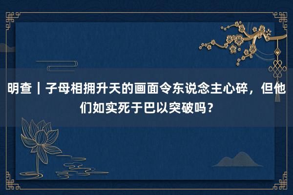 明查｜子母相拥升天的画面令东说念主心碎，但他们如实死于巴以突破吗？