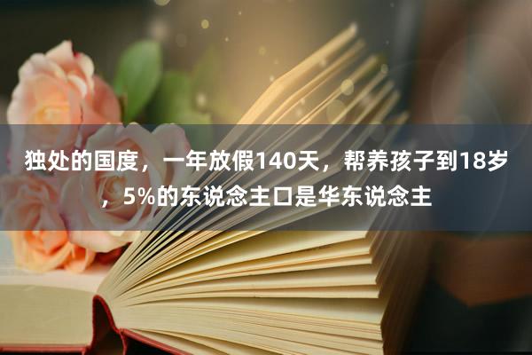 独处的国度，一年放假140天，帮养孩子到18岁，5%的东说念主口是华东说念主