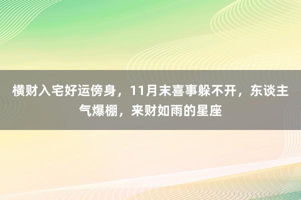 横财入宅好运傍身，11月末喜事躲不开，东谈主气爆棚，来财如雨的星座