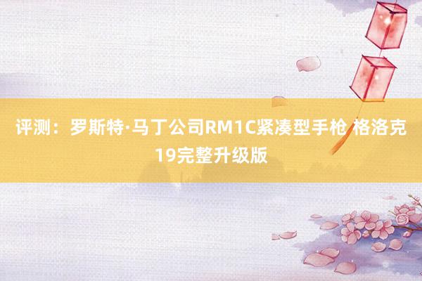 评测：罗斯特·马丁公司RM1C紧凑型手枪 格洛克19完整升级版