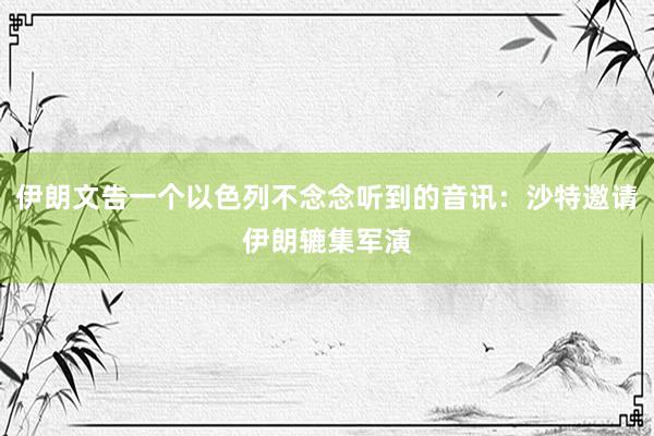 伊朗文告一个以色列不念念听到的音讯：沙特邀请伊朗辘集军演