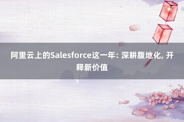 阿里云上的Salesforce这一年: 深耕腹地化, 开释新价值