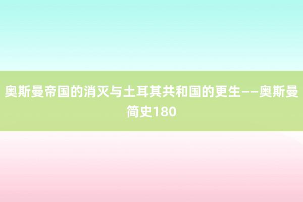 奥斯曼帝国的消灭与土耳其共和国的更生——奥斯曼简史180